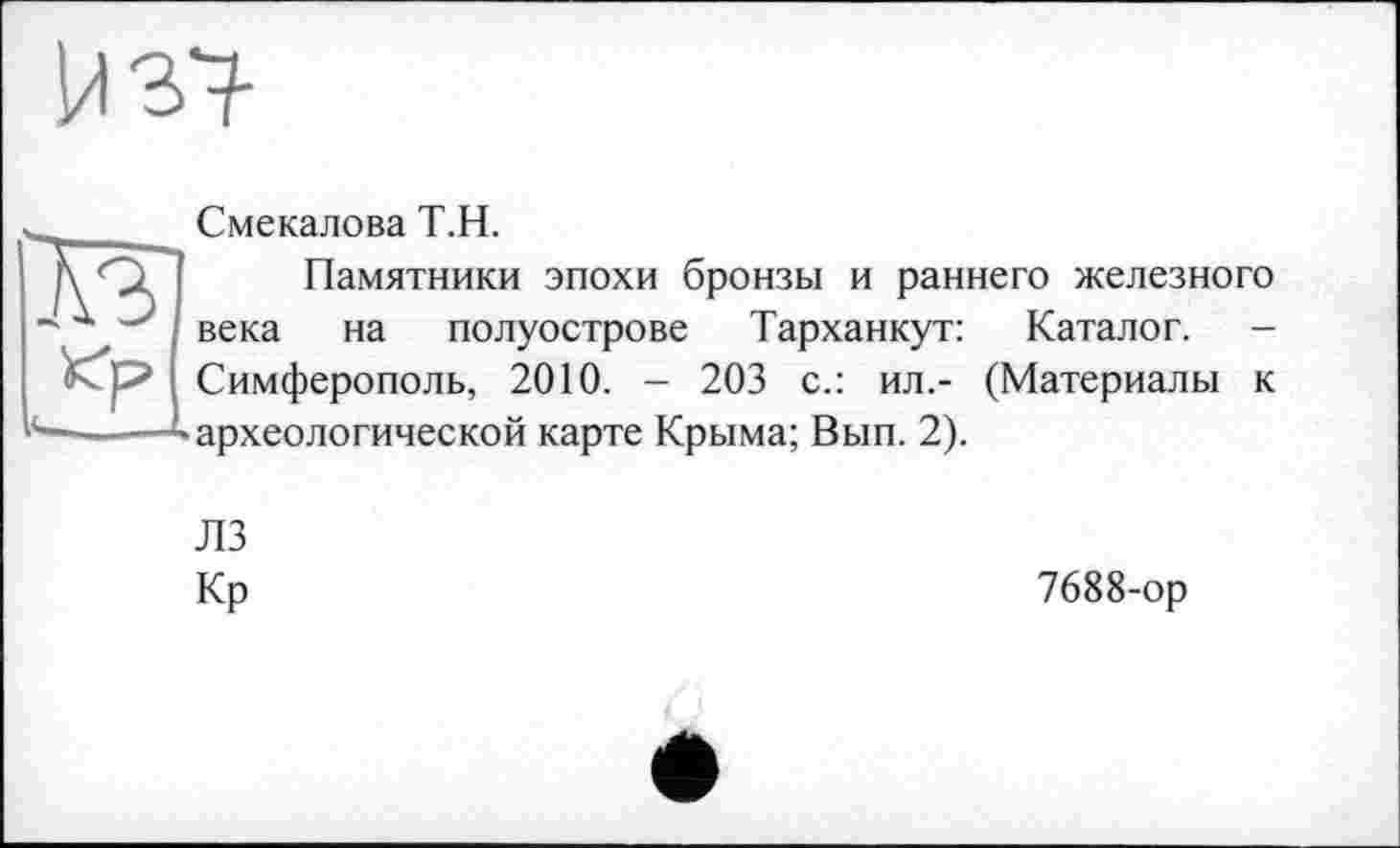 ﻿Смекалова Т.Н.
Памятники эпохи бронзы и раннего железного века на полуострове Тарханкут: Каталог. -Симферополь, 2010. - 203 с.: ил.- (Материалы к археологической карте Крыма; Вып. 2).
ЛЗ
Кр	7688-ор